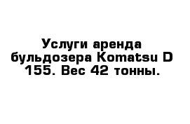 Услуги аренда бульдозера Komatsu D-155. Вес 42 тонны.